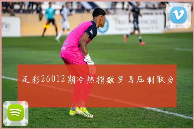 足彩26012期冷热指数罗马压制取分