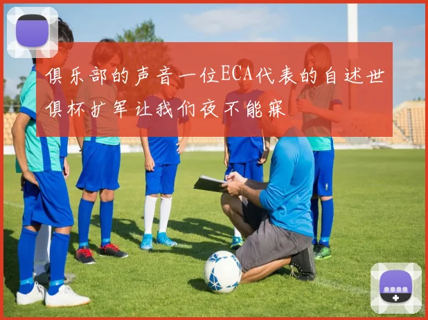 俱乐部的声音一位ECA代表的自述世俱杯扩军让我们夜不能寐