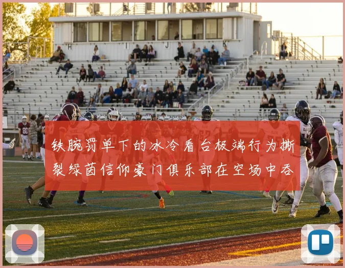 铁腕罚单下的冰冷看台极端行为撕裂绿茵信仰豪门俱乐部在空场中吞咽苦果