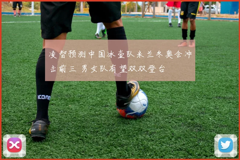 凌智预测中国冰壶队米兰冬奥会冲击前三 男女队有望双双登台